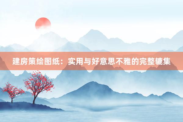 建房策绘图纸:实用与好意思不雅的完整辘集